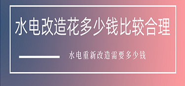 水電改造花多少錢比較合理？水電重新改造需要多少錢